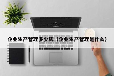 企業生產管理多少錢(企業生產管理是什么)